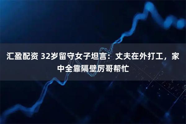 汇盈配资 32岁留守女子坦言：丈夫在外打工，家中全靠隔壁厉哥帮忙