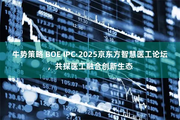 牛势策略 BOE IPC·2025京东方智慧医工论坛，共探医工融合创新生态