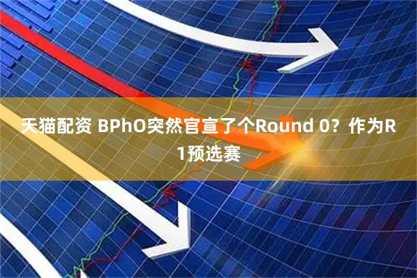 天猫配资 BPhO突然官宣了个Round 0？作为R1预选赛