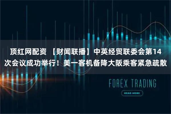 顶红网配资 【财闻联播】中英经贸联委会第14次会议成功举行！美一客机备降大阪乘客紧急疏散