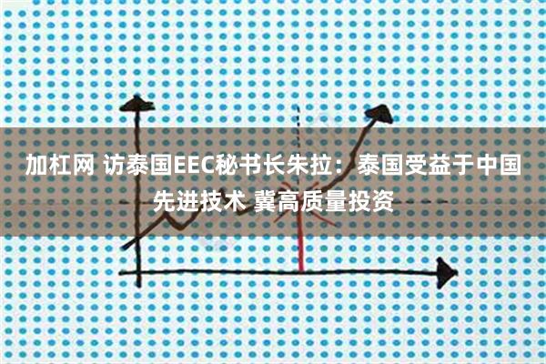 加杠网 访泰国EEC秘书长朱拉：泰国受益于中国先进技术 冀高质量投资