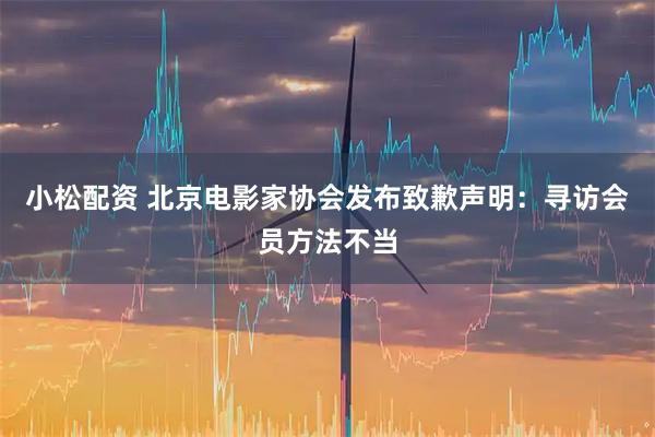 小松配资 北京电影家协会发布致歉声明：寻访会员方法不当