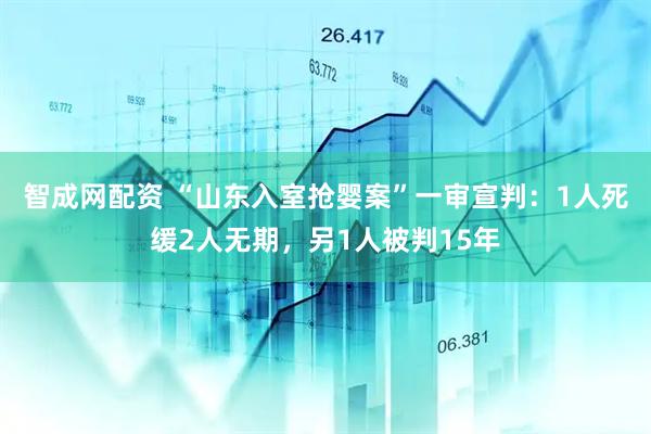 智成网配资 “山东入室抢婴案”一审宣判：1人死缓2人无期，另1人被判15年