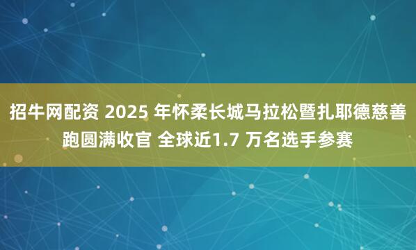 招牛网配资 2025 年怀柔长城马拉松暨扎耶德慈善跑圆满收官 全球近1.7 万名选手参赛