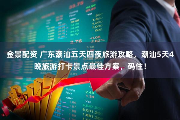 金景配资 广东潮汕五天四夜旅游攻略，潮汕5天4晚旅游打卡景点最佳方案，码住！