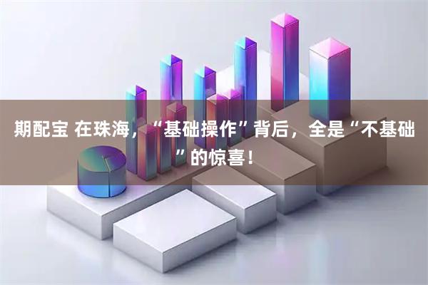 期配宝 在珠海，“基础操作”背后，全是“不基础”的惊喜！