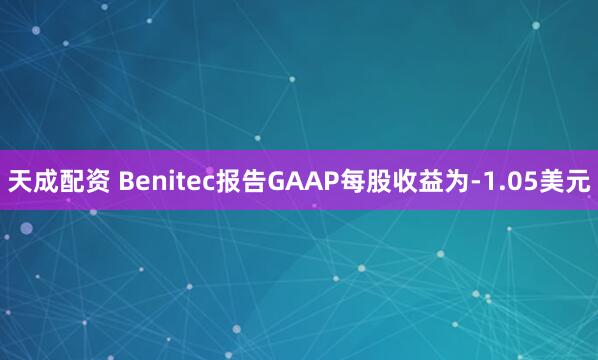 天成配资 Benitec报告GAAP每股收益为-1.05美元