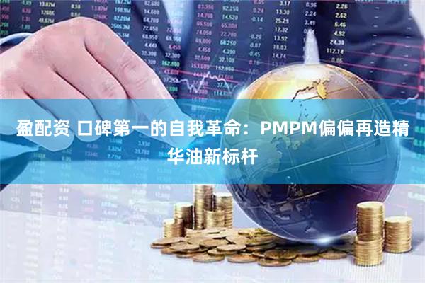 盈配资 口碑第一的自我革命：PMPM偏偏再造精华油新标杆