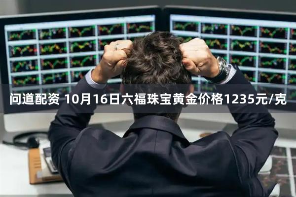 问道配资 10月16日六福珠宝黄金价格1235元/克