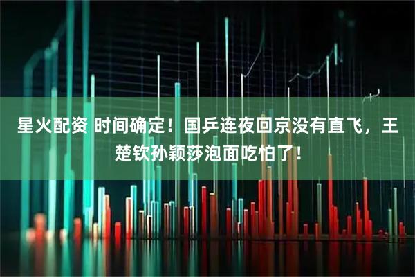 星火配资 时间确定！国乒连夜回京没有直飞，王楚钦孙颖莎泡面吃怕了！