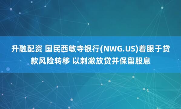 升融配资 国民西敏寺银行(NWG.US)着眼于贷款风险转移 以刺激放贷并保留股息