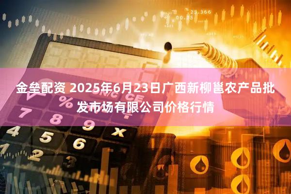金垒配资 2025年6月23日广西新柳邕农产品批发市场有限公司价格行情