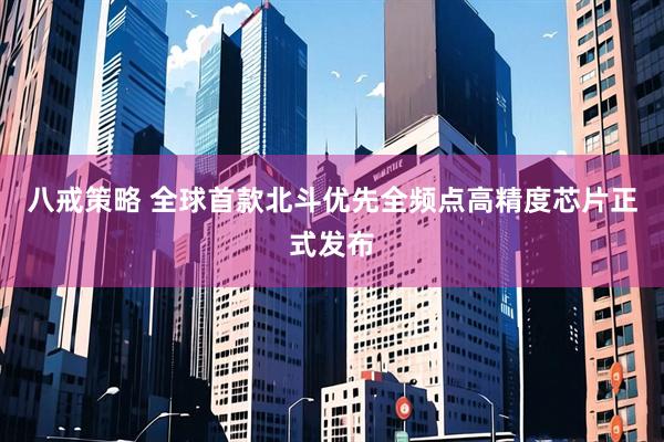 八戒策略 全球首款北斗优先全频点高精度芯片正式发布