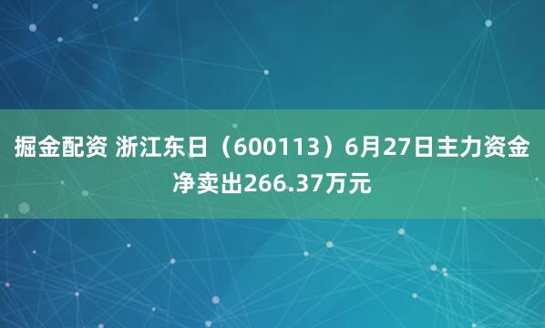 掘金配资 浙江东日（600113）6月27日主力资金净卖出266.37万元