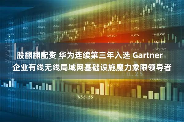股翻翻配资 华为连续第三年入选 Gartner  企业有线无线局域网基础设施魔力象限领导者