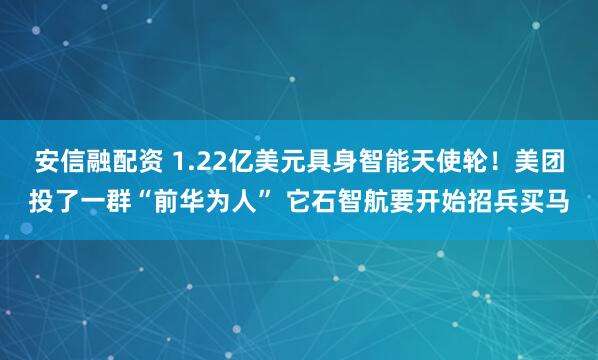 安信融配资 1.22亿美元具身智能天使轮！美团投了一群“前华为人” 它石智航要开始招兵买马