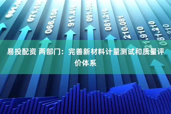 易投配资 两部门：完善新材料计量测试和质量评价体系