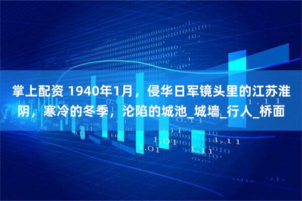 掌上配资 1940年1月，侵华日军镜头里的江苏淮阴，寒冷的冬季，沦陷的城池_城墙_行人_桥面