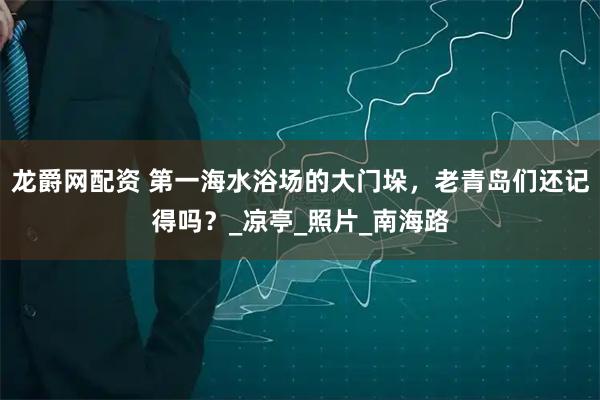 龙爵网配资 第一海水浴场的大门垛，老青岛们还记得吗？_凉亭_照片_南海路