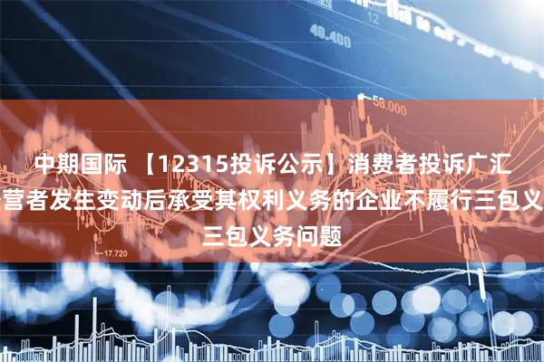 中期国际 【12315投诉公示】消费者投诉广汇汽车经营者发生变动后承受其权利义务的企业不履行三包义务问题