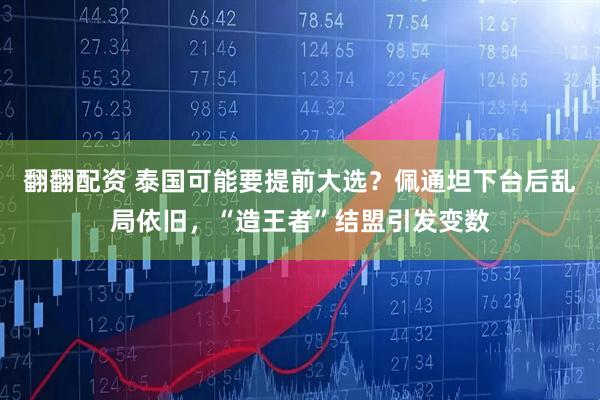 翻翻配资 泰国可能要提前大选？佩通坦下台后乱局依旧，“造王者”结盟引发变数