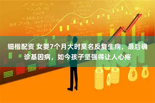 钿楷配资 女婴7个月大时莫名反复生病，最后确诊基因病，如今孩子坚强得让人心疼