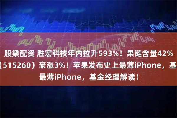股樂配资 胜宏科技年内拉升593%！果链含量42%的电子ETF（515260）豪涨3%！苹果发布史上最薄iPhone，基金经理解读！