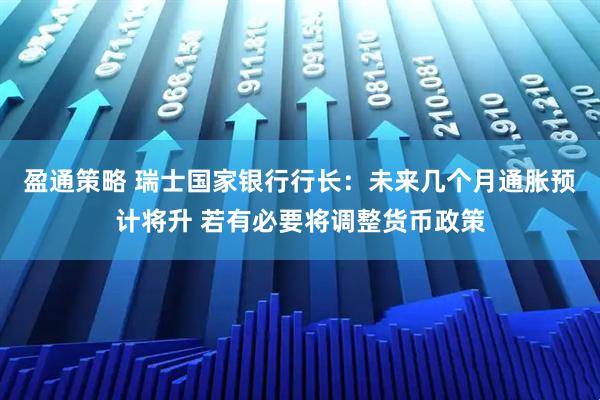 盈通策略 瑞士国家银行行长：未来几个月通胀预计将升 若有必要将调整货币政策