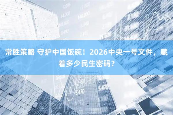 常胜策略 守护中国饭碗！2026中央一号文件，藏着多少民生密码？