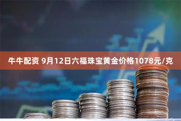 牛牛配资 9月12日六福珠宝黄金价格1078元/克