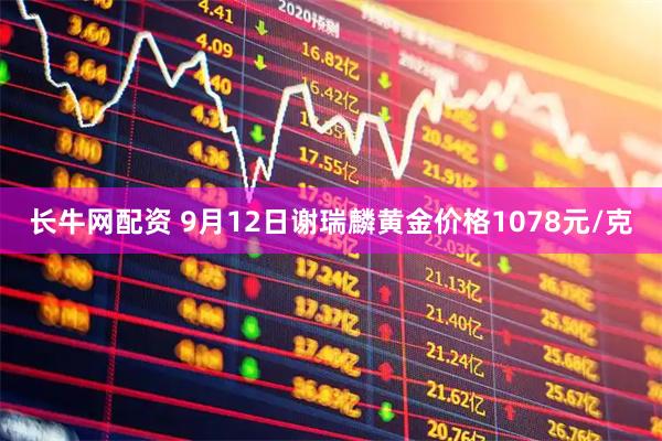 长牛网配资 9月12日谢瑞麟黄金价格1078元/克
