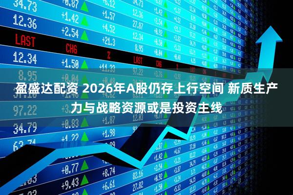 盈盛达配资 2026年A股仍存上行空间 新质生产力与战略资源或是投资主线